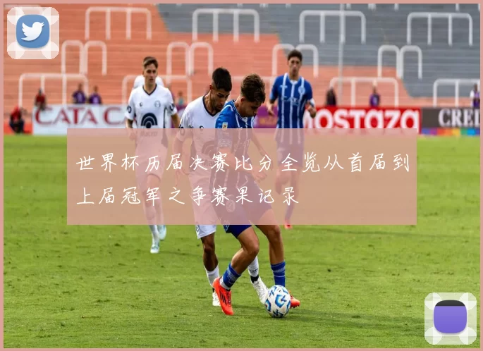 世界杯历届决赛比分全览从首届到上届冠军之争赛果记录