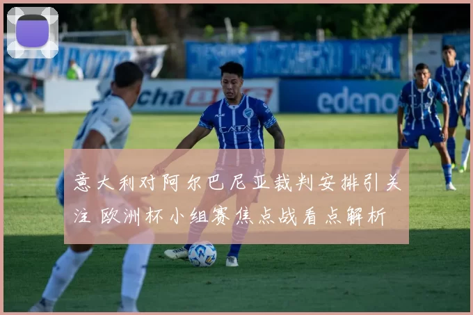 意大利对阿尔巴尼亚裁判安排引关注 欧洲杯小组赛焦点战看点解析