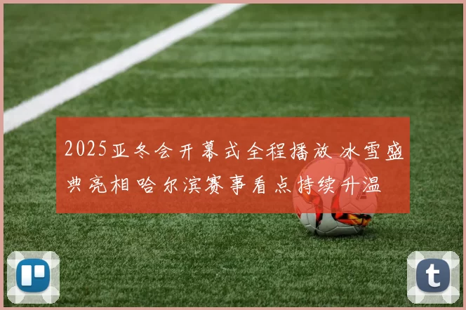 2025亚冬会开幕式全程播放 冰雪盛典亮相 哈尔滨赛事看点持续升温