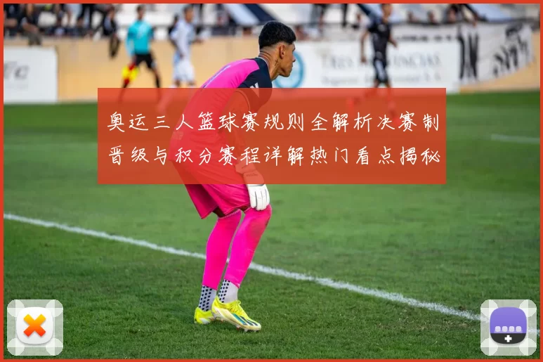 奥运三人篮球赛规则全解析决赛制晋级与积分赛程详解热门看点揭秘