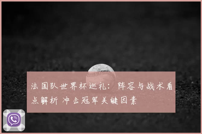 法国队世界杯巡礼：阵容与战术看点解析 冲击冠军关键因素