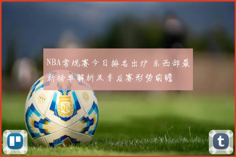 NBA常规赛今日排名出炉 东西部最新榜单解析及季后赛形势前瞻