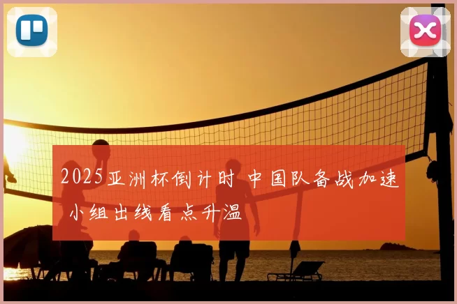 2025亚洲杯倒计时 中国队备战加速 小组出线看点升温