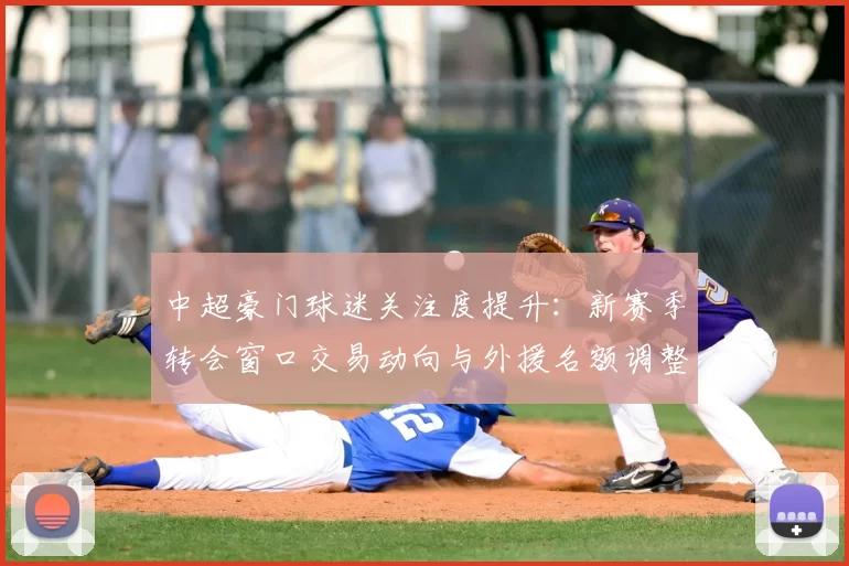 中超豪门球迷关注度提升：新赛季转会窗口交易动向与外援名额调整影响赛程竞争