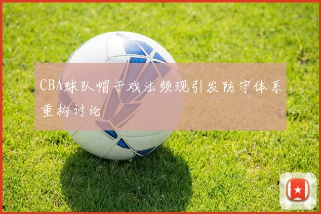 CBA球队帽子戏法频现引发防守体系重构讨论