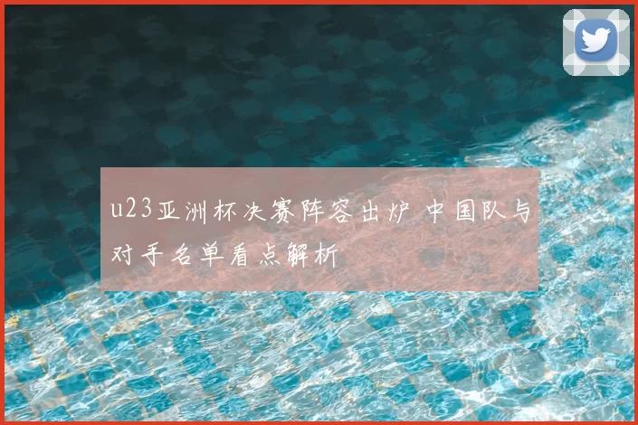 u23亚洲杯决赛阵容出炉 中国队与对手名单看点解析