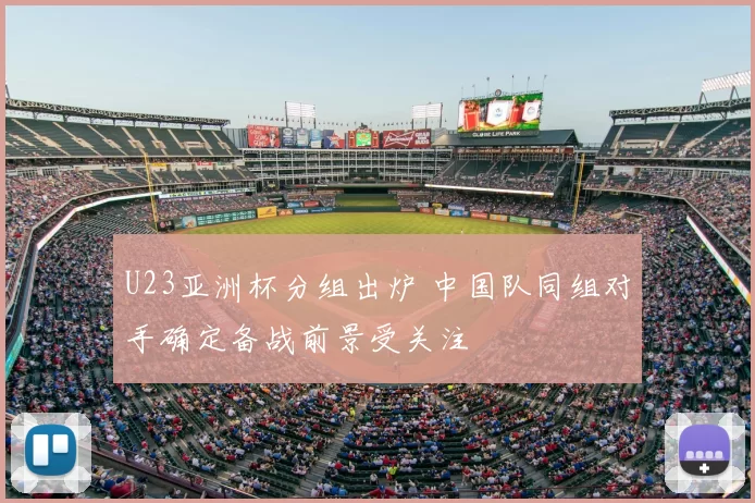 U23亚洲杯分组出炉 中国队同组对手确定备战前景受关注