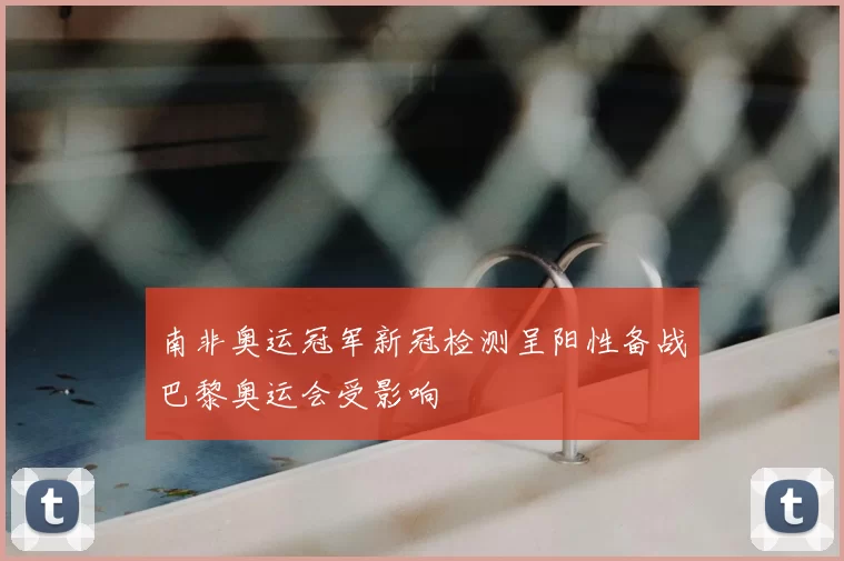 南非奥运冠军新冠检测呈阳性备战巴黎奥运会受影响