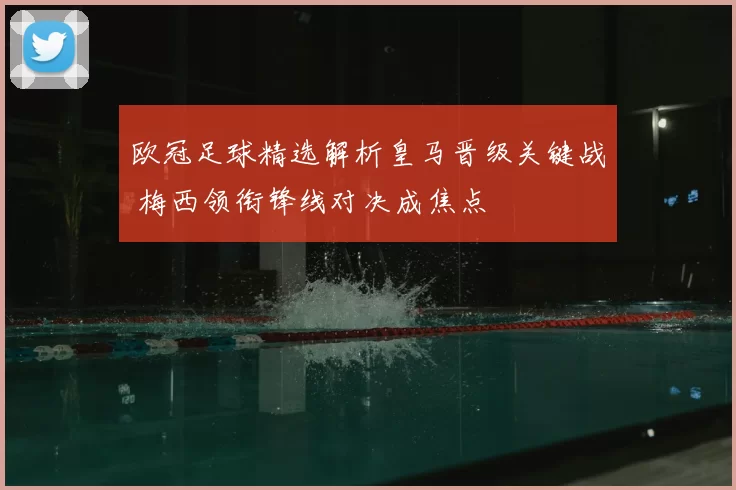 欧冠足球精选解析皇马晋级关键战 梅西领衔锋线对决成焦点