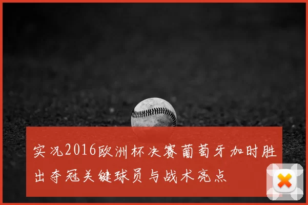 实况2016欧洲杯决赛葡萄牙加时胜出夺冠关键球员与战术亮点