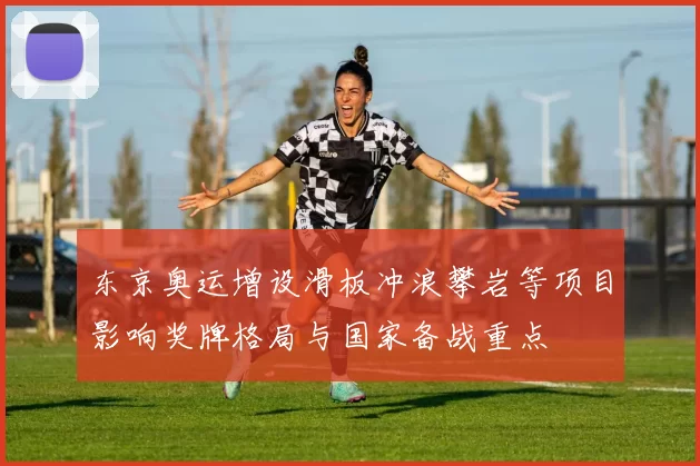 东京奥运增设滑板冲浪攀岩等项目影响奖牌格局与国家备战重点