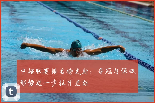 中超联赛排名榜更新，争冠与保级形势进一步拉开差距