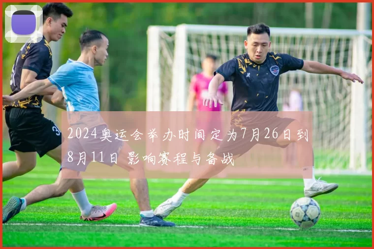 2024奥运会举办时间定为7月26日到8月11日 影响赛程与备战