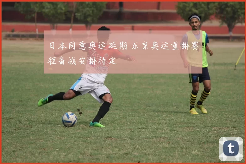 日本同意奥运延期 东京奥运重排赛程备战安排待定