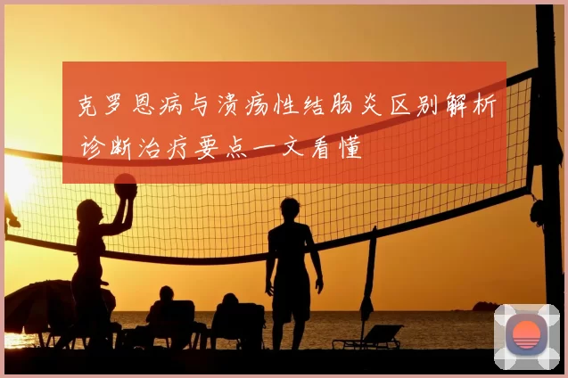 克罗恩病与溃疡性结肠炎区别解析 诊断治疗要点一文看懂