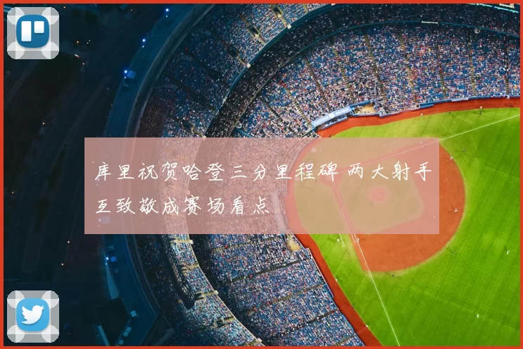 库里祝贺哈登三分里程碑 两大射手互致敬成赛场看点