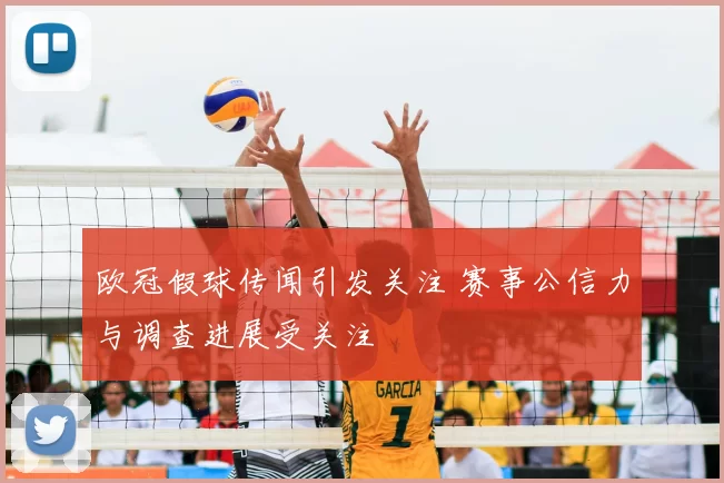 欧冠假球传闻引发关注 赛事公信力与调查进展受关注