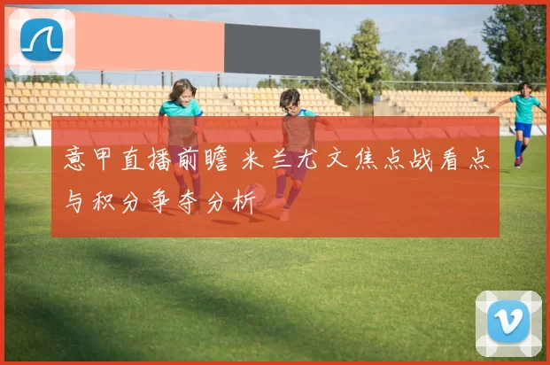 意甲直播前瞻 米兰尤文焦点战看点与积分争夺分析