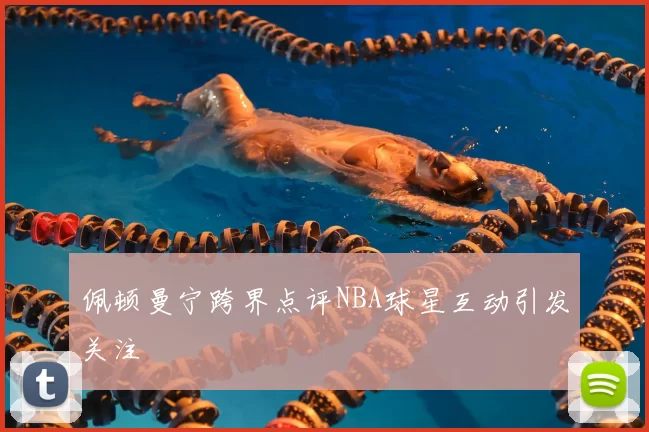 佩顿曼宁跨界点评NBA球星互动引发关注