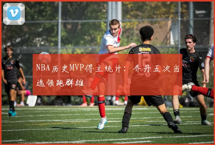 NBA历史MVP得主统计：乔丹五次当选领跑群雄