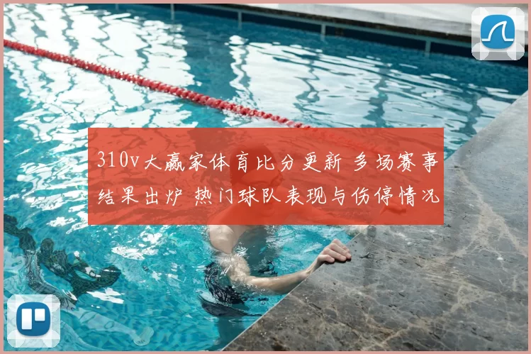 310v大赢家体育比分更新 多场赛事结果出炉 热门球队表现与伤停情况受关注