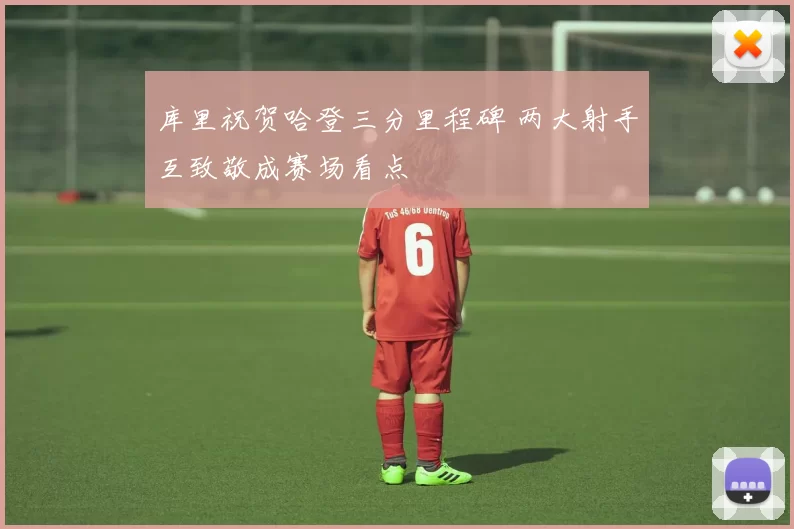 库里祝贺哈登三分里程碑 两大射手互致敬成赛场看点