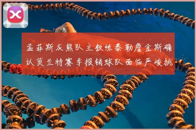 孟菲斯灰熊队主教练泰勒詹金斯确认莫兰特赛季报销球队面临严峻挑战