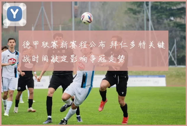 德甲联赛新赛程公布 拜仁多特关键战时间敲定影响争冠走势