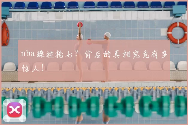 nba操控抢七？背后的真相究竟有多惊人！