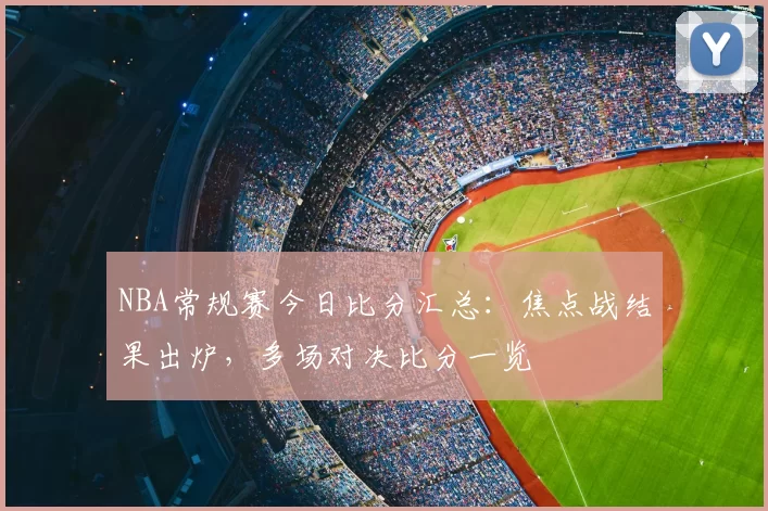 NBA常规赛今日比分汇总：焦点战结果出炉，多场对决比分一览