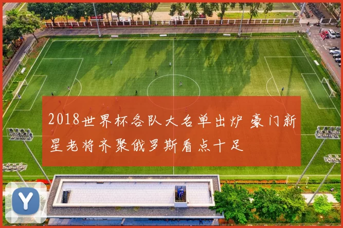 2018世界杯各队大名单出炉 豪门新星老将齐聚俄罗斯看点十足