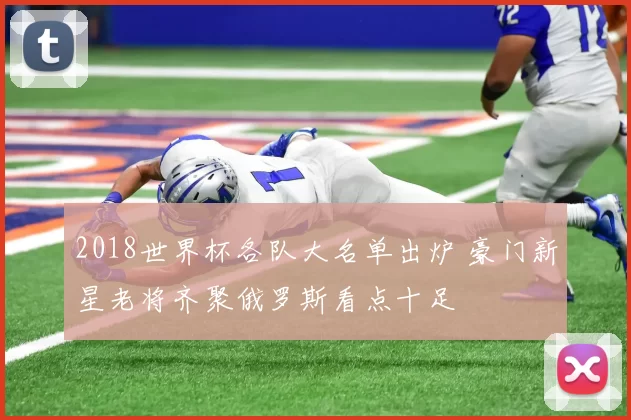 2018世界杯各队大名单出炉 豪门新星老将齐聚俄罗斯看点十足