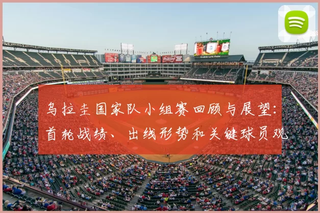 乌拉圭国家队小组赛回顾与展望：首轮战绩、出线形势和关键球员观察