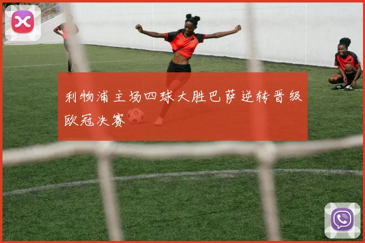 利物浦主场四球大胜巴萨逆转晋级欧冠决赛