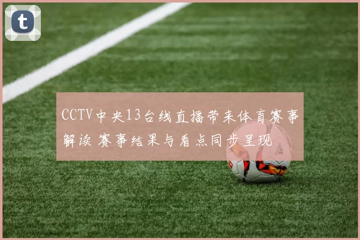 CCTV中央13台线直播带来体育赛事解读 赛事结果与看点同步呈现