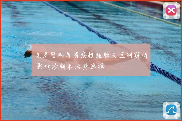 克罗恩病与溃疡性结肠炎区别解析 影响诊断和治疗选择