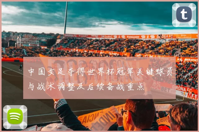中国女足夺得世界杯冠军关键球员与战术调整及后续备战重点