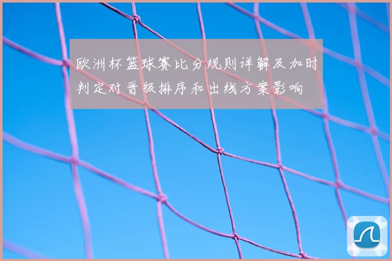 欧洲杯篮球赛比分规则详解及加时判定对晋级排序和出线方案影响