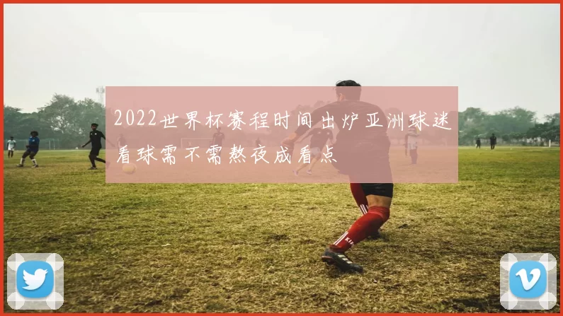 2022世界杯赛程时间出炉亚洲球迷看球需不需熬夜成看点