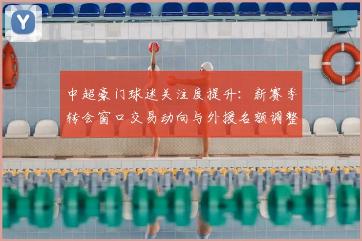 中超豪门球迷关注度提升:新赛季转会窗口交易动向与外援名额调整影响赛程竞争