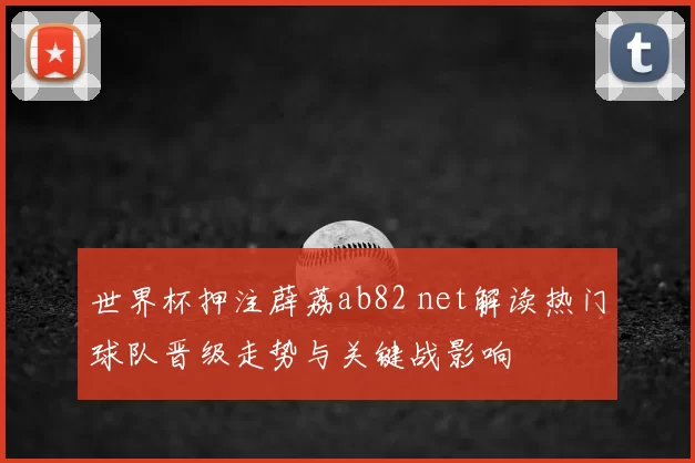 世界杯押注薜荔ab82 net解读热门球队晋级走势与关键战影响