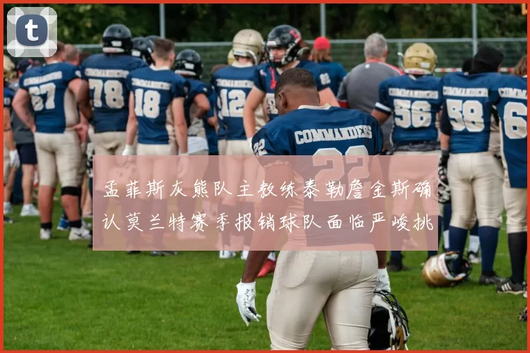 孟菲斯灰熊队主教练泰勒詹金斯确认莫兰特赛季报销球队面临严峻挑战