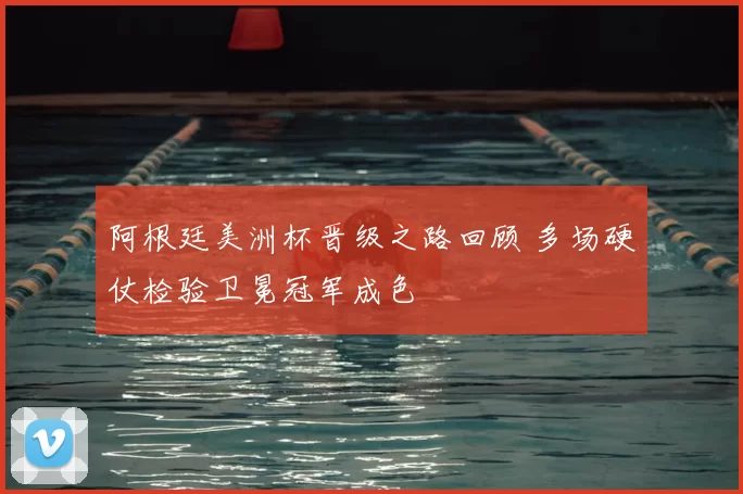 阿根廷美洲杯晋级之路回顾 多场硬仗检验卫冕冠军成色