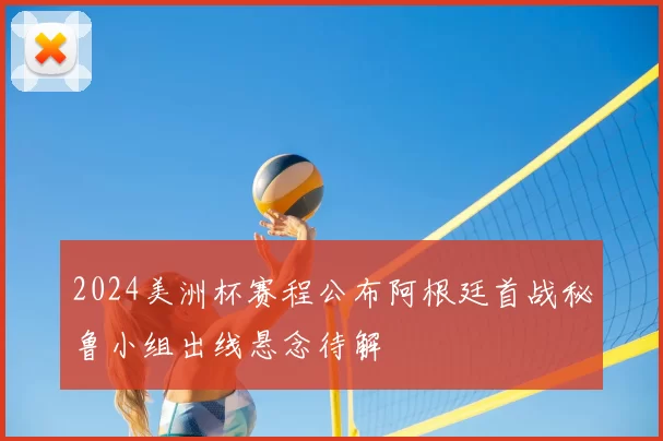 2024美洲杯赛程公布阿根廷首战秘鲁小组出线悬念待解