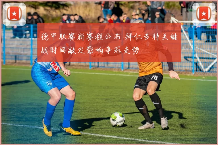 德甲联赛新赛程公布 拜仁多特关键战时间敲定影响争冠走势
