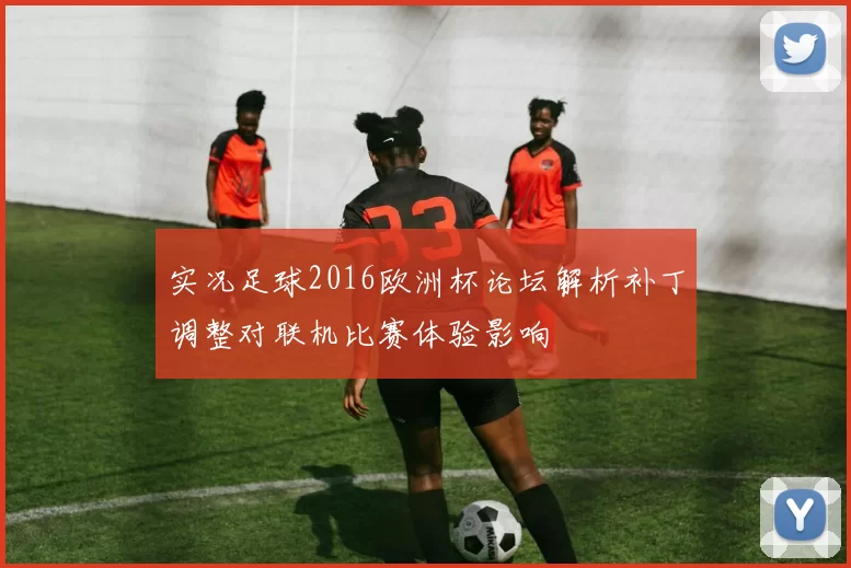 实况足球2016欧洲杯论坛解析补丁调整对联机比赛体验影响