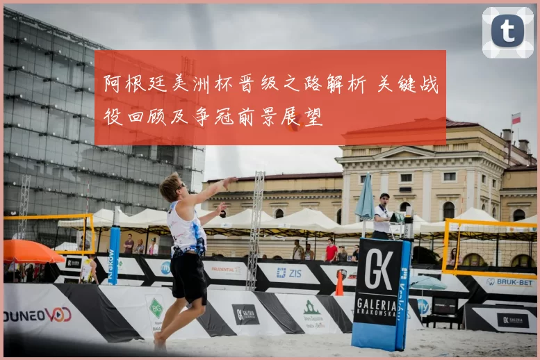 阿根廷美洲杯晋级之路解析 关键战役回顾及争冠前景展望