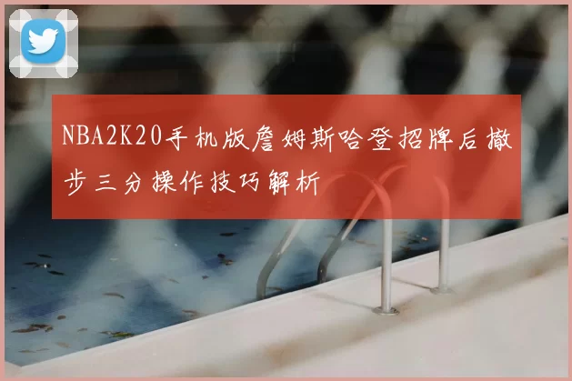 NBA2K20手机版詹姆斯哈登招牌后撤步三分操作技巧解析