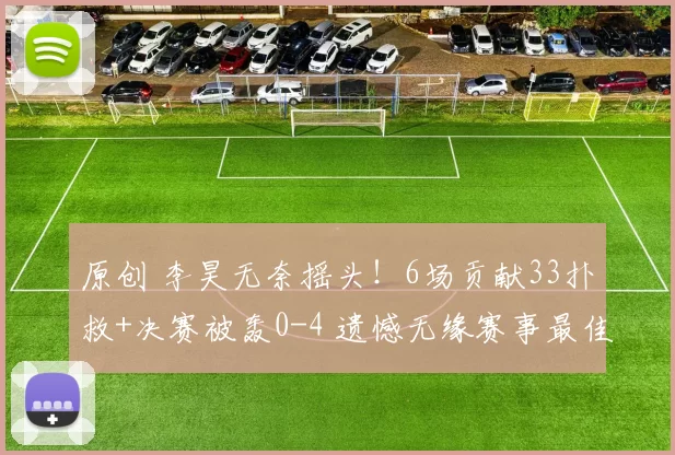 原创 李昊无奈摇头！6场贡献33扑救+决赛被轰0-4 遗憾无缘赛事最佳门将