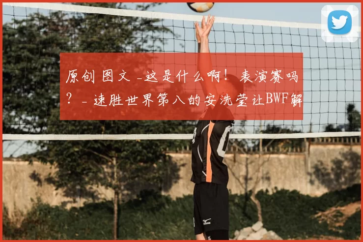 原创 图文 _这是什么啊！表演赛吗？_ 速胜世界第八的安洗莹让BWF解说员荒唐失笑